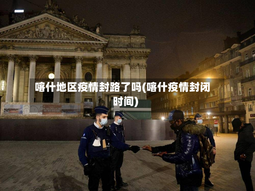喀什地区疫情封路了吗(喀什疫情封闭时间)-第1张图片