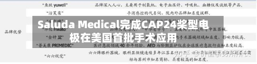 Saluda Medical完成CAP24桨型电极在美国首批手术应用-第1张图片