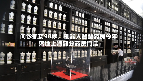 问诊抓药90秒，机器人智慧药房今年落地上海部分药房门店-第2张图片