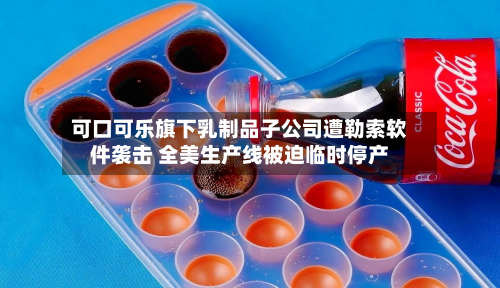 可口可乐旗下乳制品子公司遭勒索软件袭击 全美生产线被迫临时停产-第1张图片