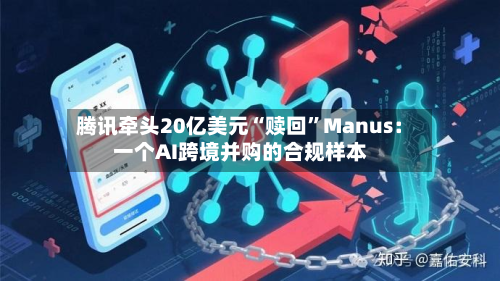 腾讯牵头20亿美元“赎回”Manus：一个AI跨境并购的合规样本-第2张图片