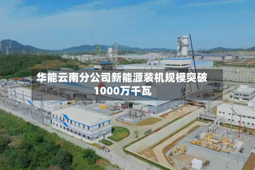 华能云南分公司新能源装机规模突破1000万千瓦-第1张图片