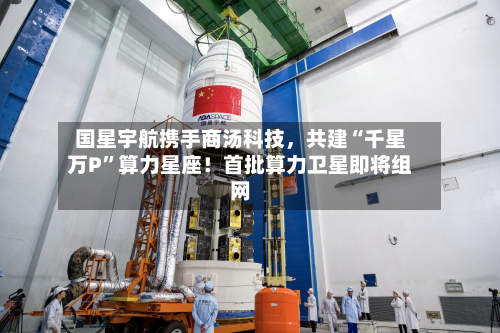 国星宇航携手商汤科技	，共建“千星万P	”算力星座！首批算力卫星即将组网-第3张图片