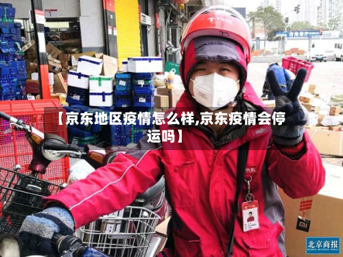 【京东地区疫情怎么样,京东疫情会停运吗】-第1张图片
