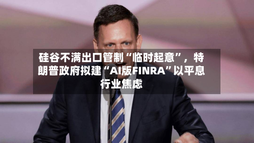 硅谷不满出口管制“临时起意”	，特朗普政府拟建“AI版FINRA”以平息行业焦虑-第2张图片