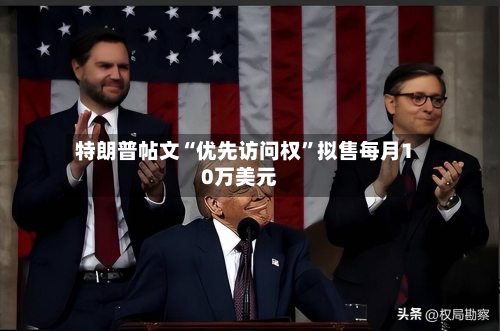 特朗普帖文“优先访问权	”拟售每月10万美元-第1张图片
