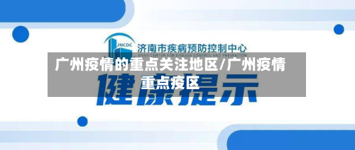 广州疫情的重点关注地区/广州疫情重点疫区-第1张图片