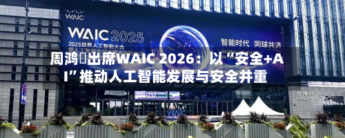 周鸿祎出席WAIC 2026：以“安全+AI”推动人工智能发展与安全并重-第3张图片