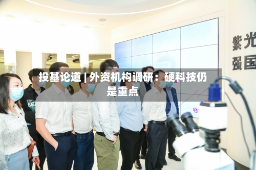 投基论道 | 外资机构调研:硬科技仍是重点-第1张图片