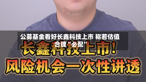 公募基金看好长鑫科技上市 称若估值合理“必配”-第2张图片