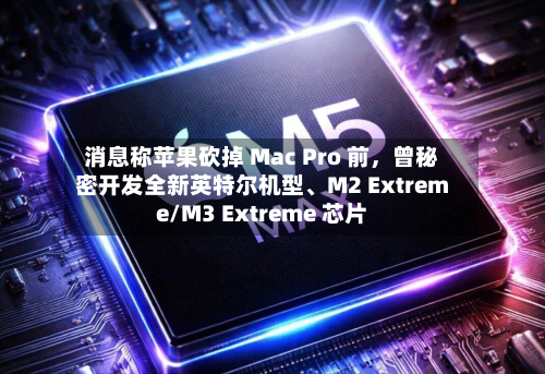 消息称苹果砍掉 Mac Pro 前，曾秘密开发全新英特尔机型、M2 Extreme/M3 Extreme 芯片-第2张图片