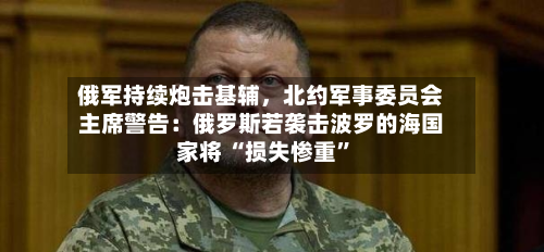 俄军持续炮击基辅，北约军事委员会主席警告：俄罗斯若袭击波罗的海国家将 “损失惨重”-第2张图片