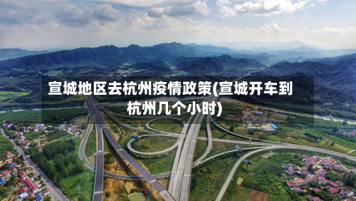 宣城地区去杭州疫情政策(宣城开车到杭州几个小时)-第1张图片