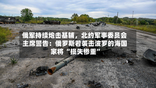 俄军持续炮击基辅，北约军事委员会主席警告：俄罗斯若袭击波罗的海国家将 “损失惨重	”-第3张图片