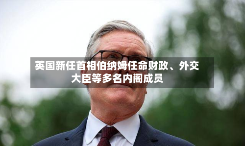 英国新任首相伯纳姆任命财政	、外交大臣等多名内阁成员-第2张图片