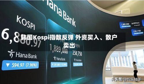 韩国Kospi指数反弹 外资买入、散户卖出-第3张图片