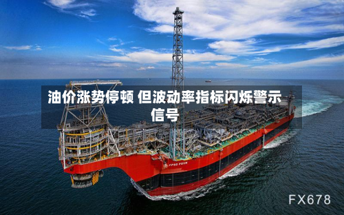 油价涨势停顿 但波动率指标闪烁警示信号-第1张图片