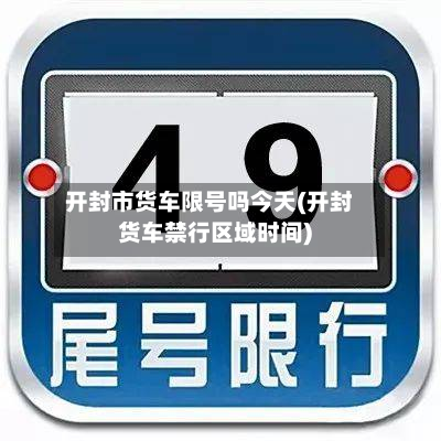 开封市货车限号吗今天(开封货车禁行区域时间)-第1张图片
