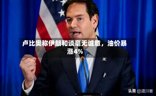 卢比奥称伊朗和谈毫无诚意，油价暴涨4%-第2张图片