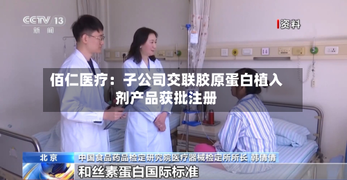佰仁医疗:子公司交联胶原蛋白植入剂产品获批注册-第1张图片