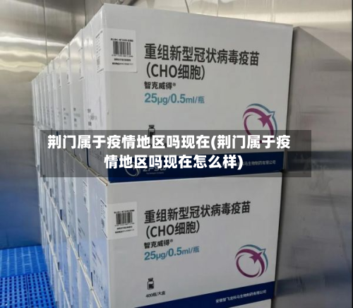 荆门属于疫情地区吗现在(荆门属于疫情地区吗现在怎么样)-第1张图片