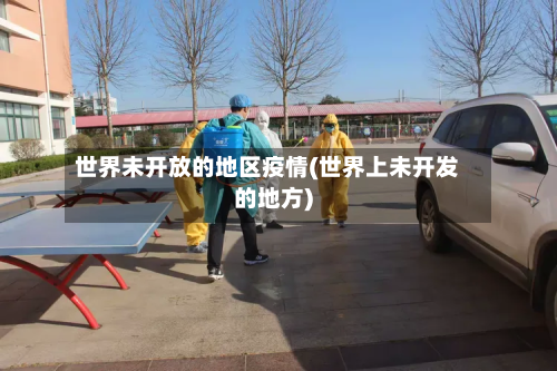 世界未开放的地区疫情(世界上未开发的地方)-第1张图片