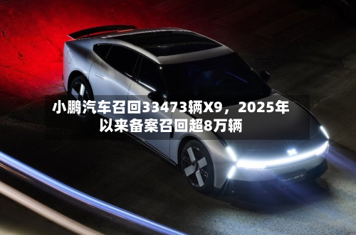 小鹏汽车召回33473辆X9，2025年以来备案召回超8万辆-第3张图片