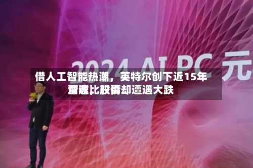 借人工智能热潮，英特尔创下近15年营收比较高增速，股价却遭遇大跌-第2张图片