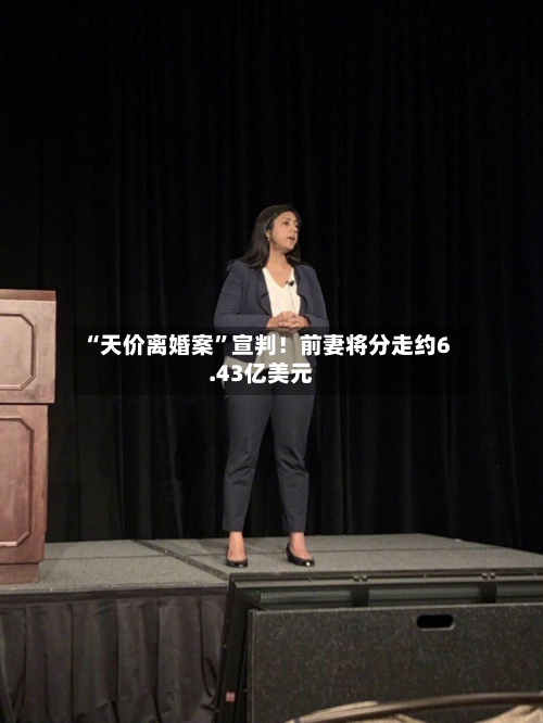 “天价离婚案”宣判！前妻将分走约6.43亿美元-第3张图片