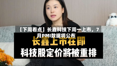 【下周看点】长鑫科技下周一上市，7月PMI数据将公布-第2张图片