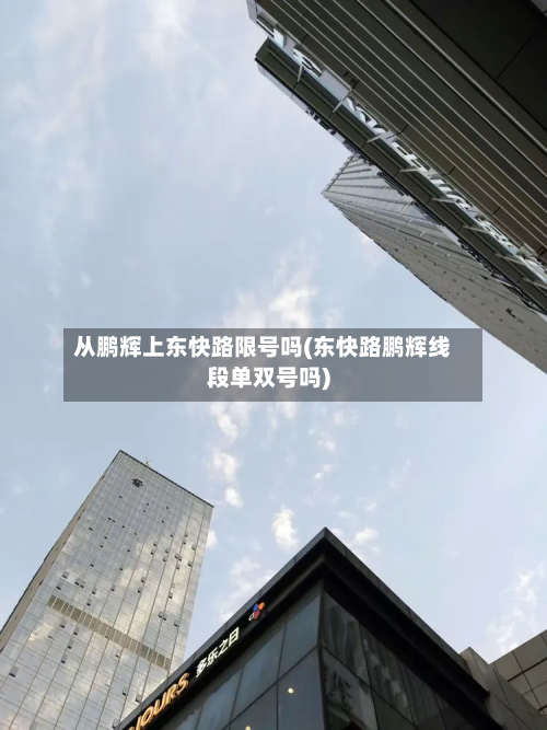 从鹏辉上东快路限号吗(东快路鹏辉线段单双号吗)-第1张图片