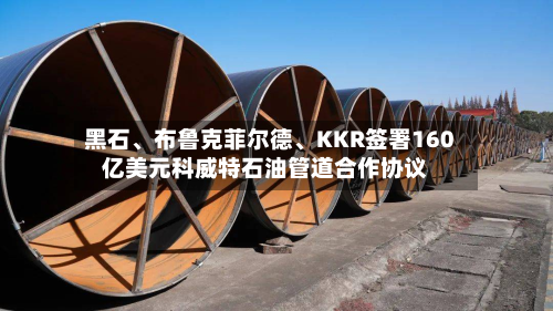 黑石、布鲁克菲尔德	、KKR签署160亿美元科威特石油管道合作协议-第1张图片
