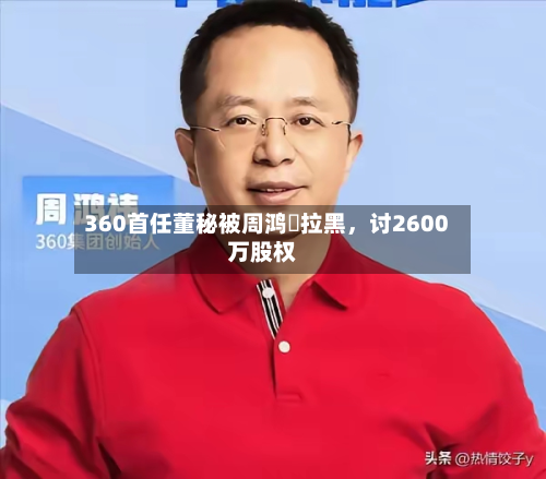 360首任董秘被周鸿祎拉黑，讨2600万股权-第2张图片