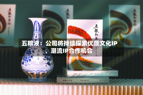 五粮液：公司将持续探索优质文化IP、潮流IP合作机会-第2张图片
