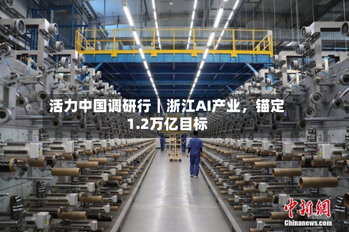 活力中国调研行｜浙江AI产业	，锚定1.2万亿目标-第3张图片