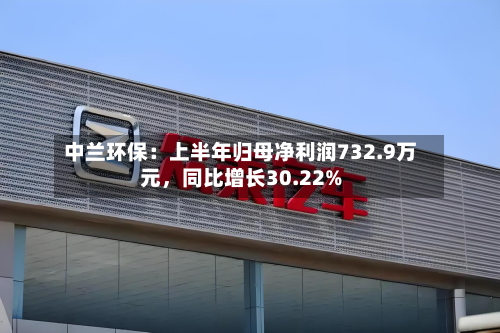 中兰环保：上半年归母净利润732.9万元，同比增长30.22%-第3张图片