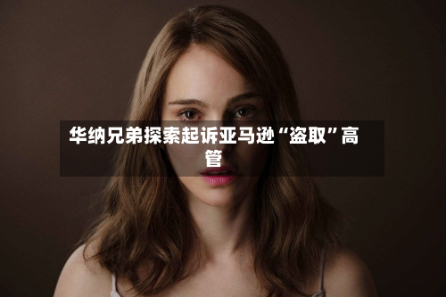 华纳兄弟探索起诉亚马逊“盗取”高管-第2张图片