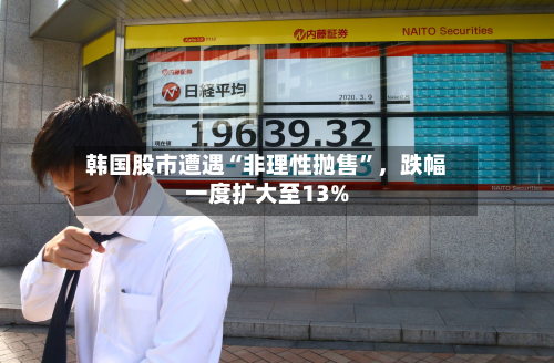 韩国股市遭遇“非理性抛售”，跌幅一度扩大至13%-第2张图片