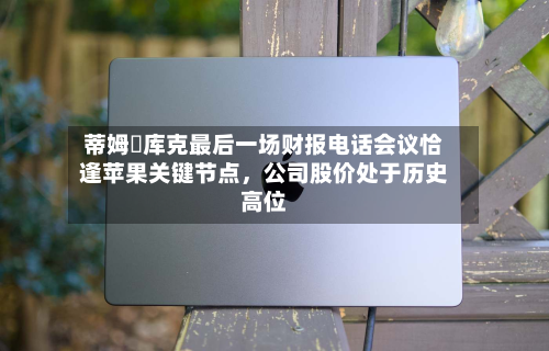 蒂姆・库克最后一场财报 *** 会议恰逢苹果关键节点，公司股价处于历史高位