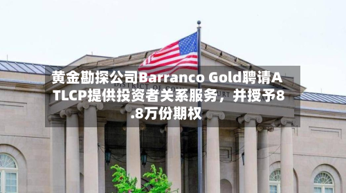 黄金勘探公司Barranco Gold聘请ATLCP提供投资者关系服务，并授予8.8万份期权-第2张图片