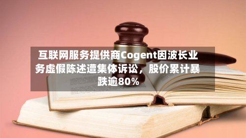 互联网服务提供商Cogent因波长业务虚假陈述遭集体诉讼，股价累计暴跌逾80%-第3张图片