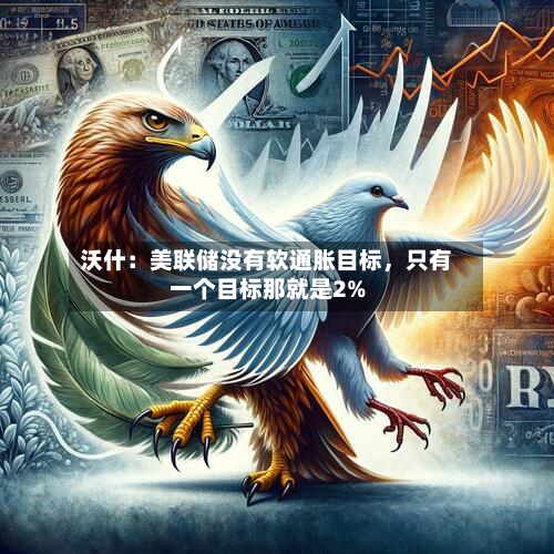 沃什：美联储没有软通胀目标，只有一个目标那就是2%-第2张图片