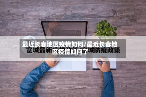 最近长春地区疫情如何/最近长春地区疫情如何了-第1张图片