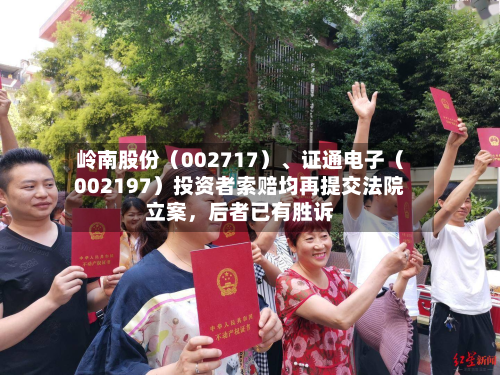 岭南股份（002717）、证通电子（002197）投资者索赔均再提交法院立案，后者已有胜诉-第2张图片