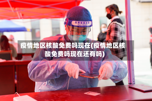 疫情地区核酸免费吗现在(疫情地区核酸免费吗现在还有吗)-第1张图片