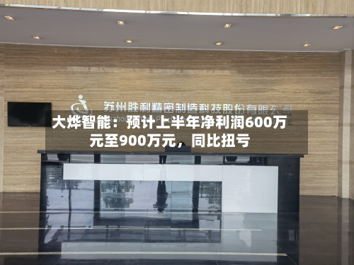 大烨智能：预计上半年净利润600万元至900万元	，同比扭亏-第3张图片