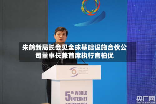 朱鹤新局长会见全球基础设施合伙公司董事长兼首席执行官柏优-第1张图片