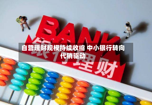 自营理财规模持续收缩 中小银行转向代销驱动-第1张图片