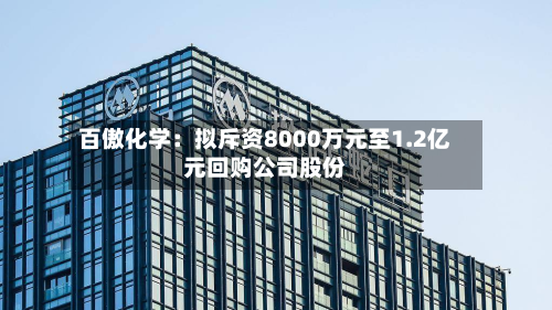 百傲化学:拟斥资8000万元至1.2亿元回购公司股份-第1张图片