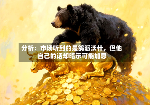 分析：市场听到的是鸽派沃什	，但他自己的话却暗示可能加息-第2张图片